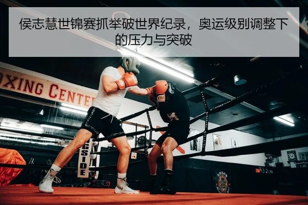 侯志慧世锦赛抓举破世界纪录，奥运级别调整下的压力与突破